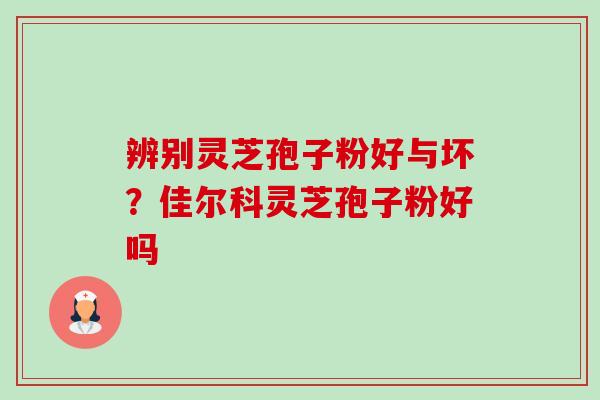 辨别灵芝孢子粉好与坏?佳尔科灵芝孢子粉好吗 辨别灵芝孢子粉好与坏?佳尔科灵芝孢子粉好吗