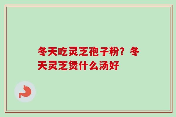 冬天吃灵芝孢子粉?冬天灵芝煲什么汤好 冬天吃灵芝孢子粉?冬天灵芝煲什么汤好