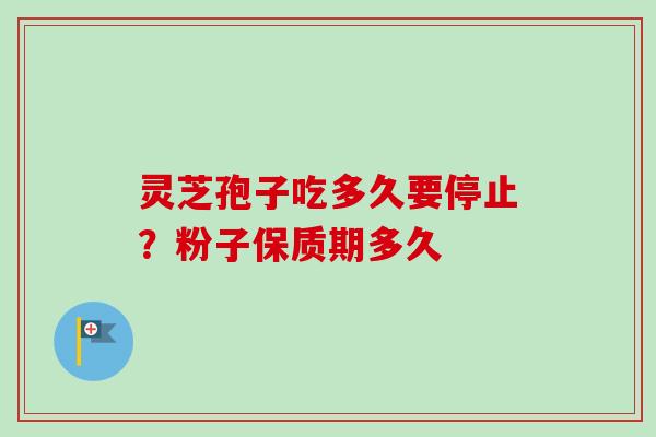 灵芝孢子吃多久要停止？粉子保质期多久