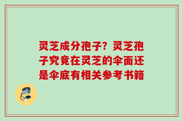 灵芝成分孢子?灵芝孢子究竟在灵芝的伞面还是伞底有相关参考书籍 灵芝成分孢子?灵芝孢子究竟在灵芝的伞面还是伞底有相关参考书籍