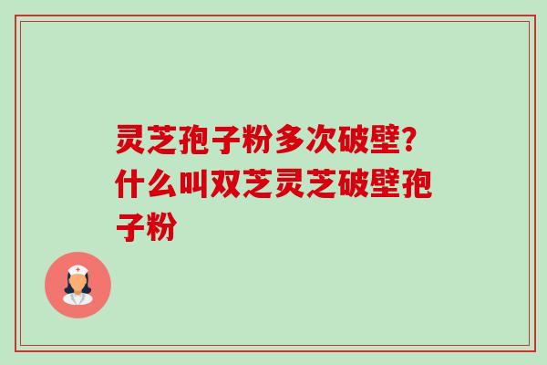 灵芝孢子粉多次破壁?什么叫双芝灵芝破壁孢子粉 灵芝孢子粉多次破壁?什么叫双芝灵芝破壁孢子粉