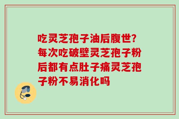 吃灵芝孢子油后腹世?每次吃破壁灵芝孢子粉后都有点肚子痛灵芝孢子粉不易消化吗 吃灵芝孢子油后腹世?每次吃破壁灵芝孢子粉后都有点肚子痛灵芝孢子粉不易消化吗