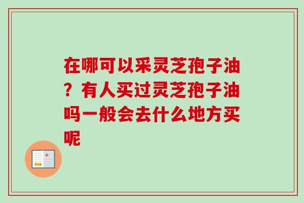 在哪可以采灵芝孢子油?有人买过灵芝孢子油吗一般会去什么地方买呢 在哪可以采灵芝孢子油?有人买过灵芝孢子油吗一般会去什么地方买呢