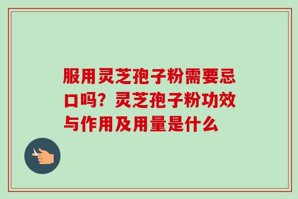 服用灵芝孢子粉需要忌口吗？灵芝孢子粉功效与作用及用量是什么