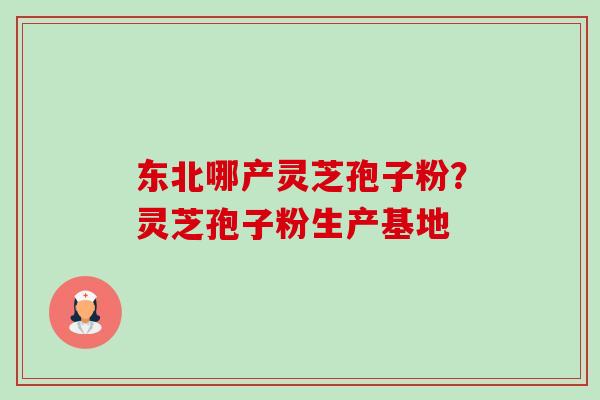 东北哪产灵芝孢子粉?灵芝孢子粉生产基地 东北哪产灵芝孢子粉?灵芝孢子粉生产基地