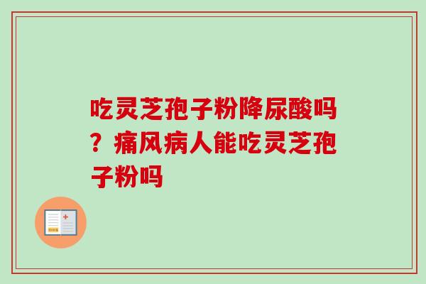 吃灵芝孢子粉降尿酸吗?痛风人能吃灵芝孢子粉吗 吃灵芝孢子粉降尿酸吗?痛风人能吃灵芝孢子粉吗