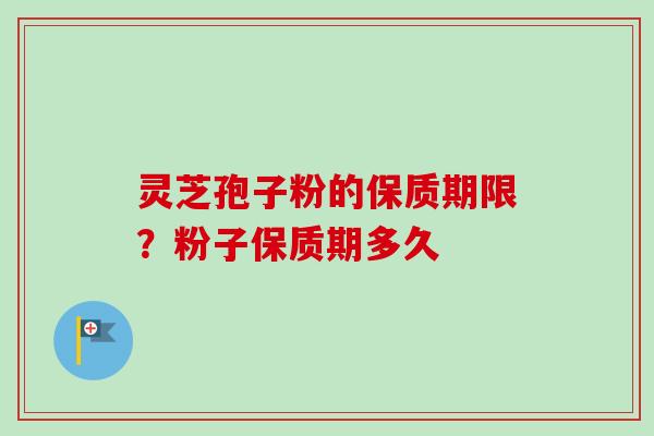 灵芝孢子粉的保质期限？粉子保质期多久