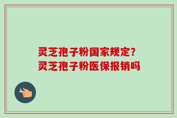 灵芝孢子粉国家规定?灵芝孢子粉医保报销吗 灵芝孢子粉国家规定?灵芝孢子粉医保报销吗
