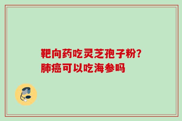 靶向药吃灵芝孢子粉?可以吃海参吗 靶向药吃灵芝孢子粉?可以吃海参吗