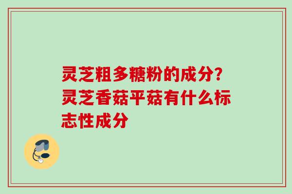 灵芝粗多糖粉的成分？灵芝香菇平菇有什么标志性成分