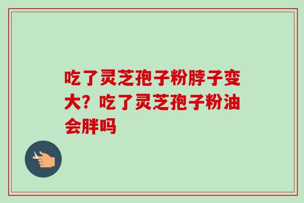 吃了灵芝孢子粉脖子变大？吃了灵芝孢子粉油会胖吗