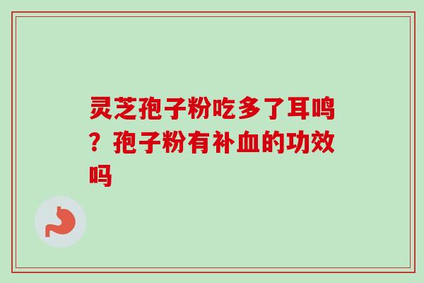 灵芝孢子粉吃多了耳鸣?孢子粉有补的功效吗 灵芝孢子粉吃多了耳鸣?孢子粉有补的功效吗