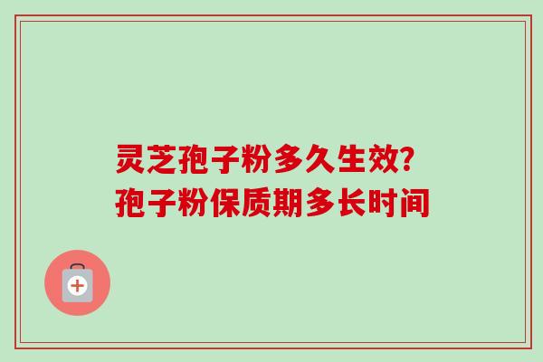 灵芝孢子粉多久生效?孢子粉保质期多长时间 灵芝孢子粉多久生效?孢子粉保质期多长时间