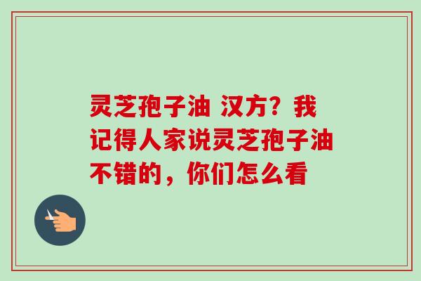 灵芝孢子油 汉方?我记得人家说灵芝孢子油不错的,你们怎么看 灵芝孢子油 汉方?我记得人家说灵芝孢子油不错的,你们怎么看