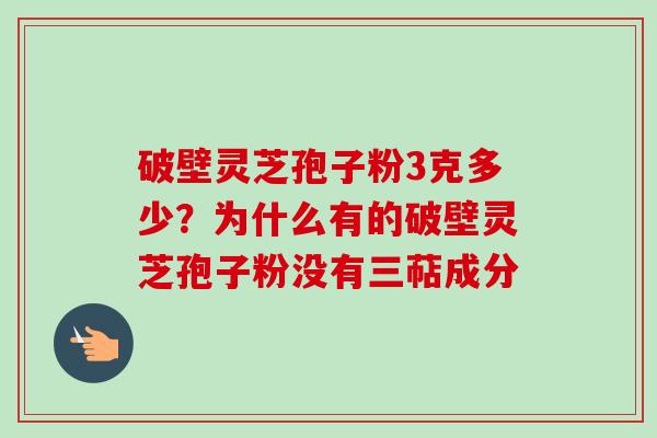 破壁灵芝孢子粉3克多少?为什么有的破壁灵芝孢子粉没有三萜成分 破壁灵芝孢子粉3克多少?为什么有的破壁灵芝孢子粉没有三萜成分