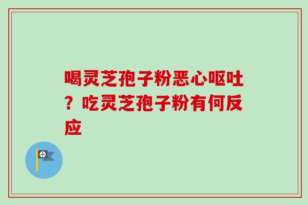 喝灵芝孢子粉恶心?吃灵芝孢子粉有何反应 喝灵芝孢子粉恶心?吃灵芝孢子粉有何反应