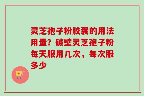 灵芝孢子粉胶囊的用法用量?破壁灵芝孢子粉每天服用几次,每次服多少 灵芝孢子粉胶囊的用法用量?破壁灵芝孢子粉每天服用几次,每次服多少
