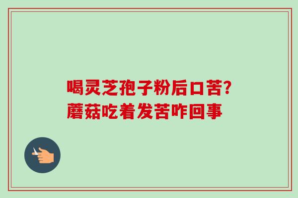 喝灵芝孢子粉后口苦?蘑菇吃着发苦咋回事 喝灵芝孢子粉后口苦?蘑菇吃着发苦咋回事