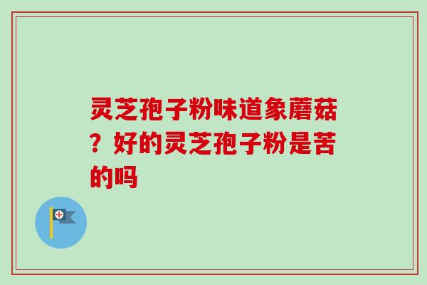 灵芝孢子粉味道象蘑菇?好的灵芝孢子粉是苦的吗 灵芝孢子粉味道象蘑菇?好的灵芝孢子粉是苦的吗