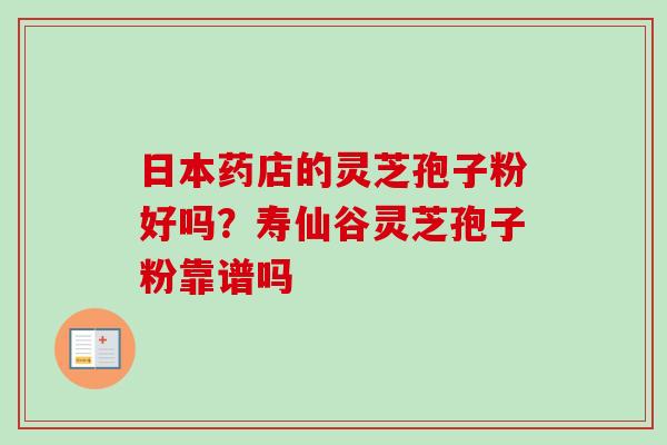 日本药店的灵芝孢子粉好吗?寿仙谷灵芝孢子粉靠谱吗 日本药店的灵芝孢子粉好吗?寿仙谷灵芝孢子粉靠谱吗