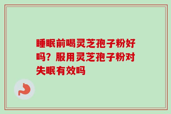 前喝灵芝孢子粉好吗?服用灵芝孢子粉对有效吗 前喝灵芝孢子粉好吗?服用灵芝孢子粉对有效吗