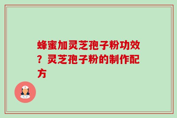 蜂蜜加灵芝孢子粉功效?灵芝孢子粉的制作配方 蜂蜜加灵芝孢子粉功效?灵芝孢子粉的制作配方