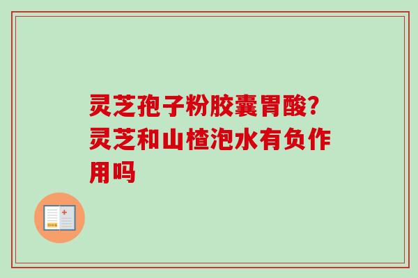 灵芝孢子粉胶囊胃酸?灵芝和山楂泡水有负作用吗 灵芝孢子粉胶囊胃酸?灵芝和山楂泡水有负作用吗