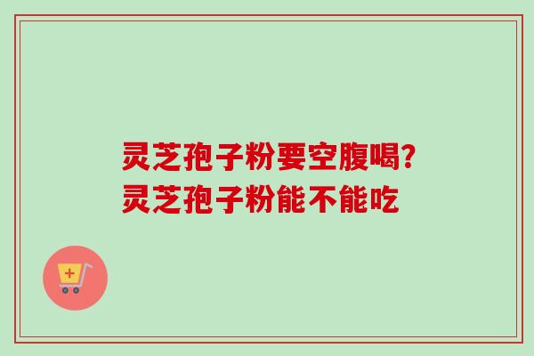 灵芝孢子粉要空腹喝？灵芝孢子粉能不能吃