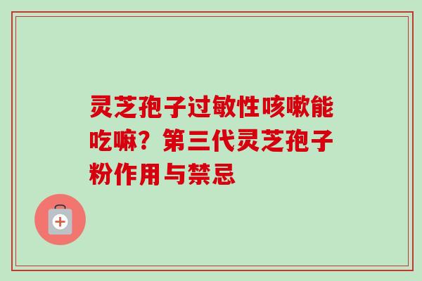 灵芝孢子性能吃嘛?第三代灵芝孢子粉作用与禁忌 灵芝孢子性能吃嘛?第三代灵芝孢子粉作用与禁忌