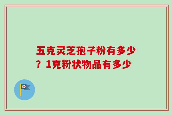 五克灵芝孢子粉有多少?1克粉状物品有多少 五克灵芝孢子粉有多少?1克粉状物品有多少