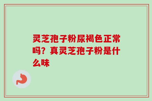 灵芝孢子粉尿褐色正常吗？真灵芝孢子粉是什么味