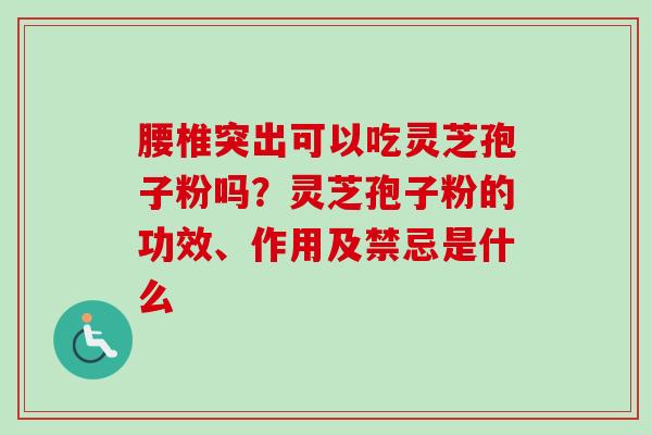 腰椎突出可以吃灵芝孢子粉吗?灵芝孢子粉的功效、作用及禁忌是什么 腰椎突出可以吃灵芝孢子粉吗?灵芝孢子粉的功效、作用及禁忌是什么