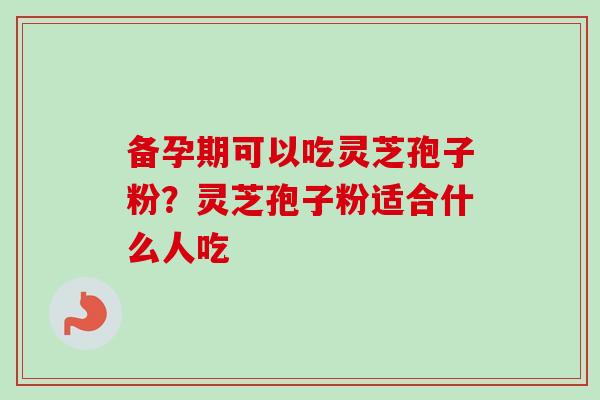 备孕期可以吃灵芝孢子粉？灵芝孢子粉适合什么人吃