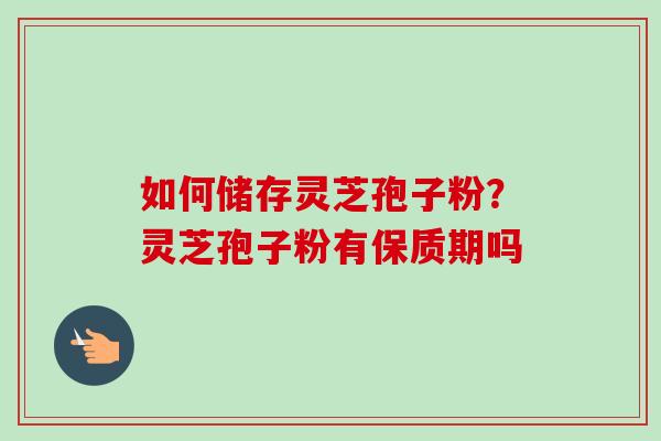 如何储存灵芝孢子粉?灵芝孢子粉有保质期吗 如何储存灵芝孢子粉?灵芝孢子粉有保质期吗