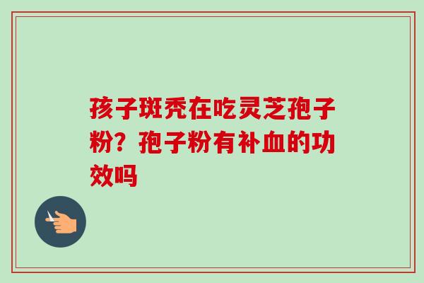 孩子斑秃在吃灵芝孢子粉?孢子粉有补的功效吗 孩子斑秃在吃灵芝孢子粉?孢子粉有补的功效吗
