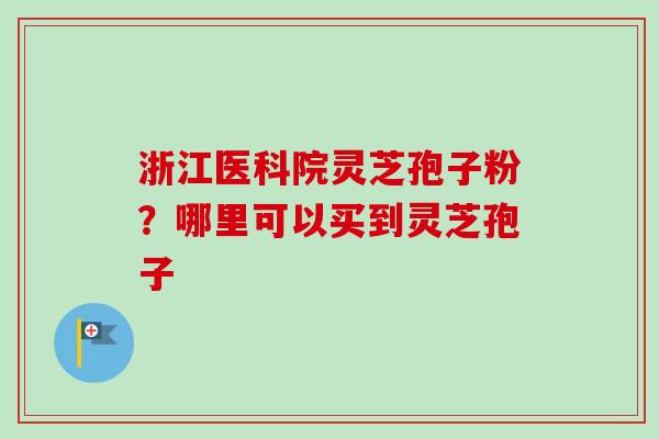 浙江医科院灵芝孢子粉?哪里可以买到灵芝孢子 浙江医科院灵芝孢子粉?哪里可以买到灵芝孢子