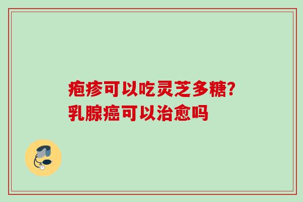 疱疹可以吃灵芝多糖?乳腺可以愈吗 疱疹可以吃灵芝多糖?乳腺可以愈吗