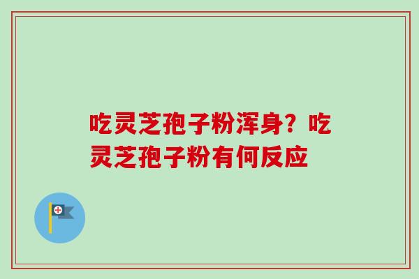 吃灵芝孢子粉浑身?吃灵芝孢子粉有何反应 吃灵芝孢子粉浑身?吃灵芝孢子粉有何反应