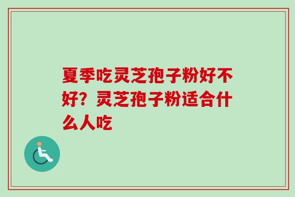 夏季吃灵芝孢子粉好不好?灵芝孢子粉适合什么人吃 夏季吃灵芝孢子粉好不好?灵芝孢子粉适合什么人吃