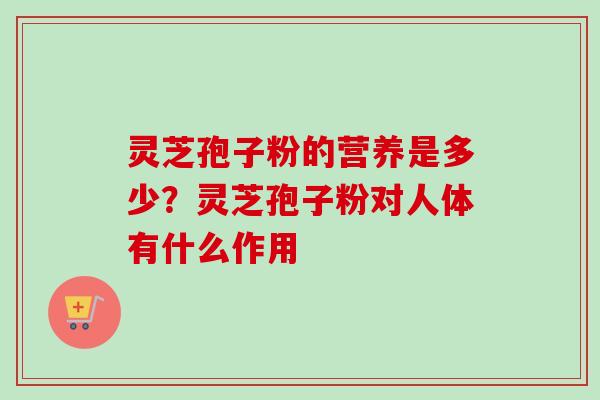 灵芝孢子粉的营养是多少?灵芝孢子粉对人体有什么作用 灵芝孢子粉的营养是多少?灵芝孢子粉对人体有什么作用