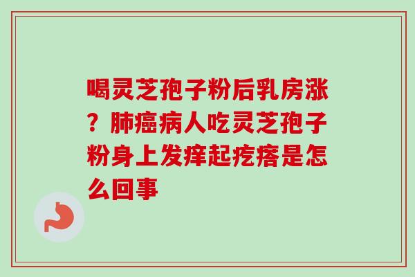 喝灵芝孢子粉后乳房涨?人吃灵芝孢子粉身上发痒起疙瘩是怎么回事 喝灵芝孢子粉后乳房涨?人吃灵芝孢子粉身上发痒起疙瘩是怎么回事
