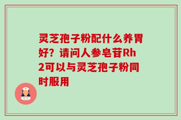 灵芝孢子粉配什么养胃好？请问人参皂苷Rh2可以与灵芝孢子粉同时服用