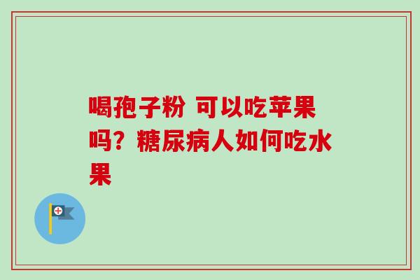 喝孢子粉 可以吃苹果吗?人如何吃水果 喝孢子粉 可以吃苹果吗?人如何吃水果