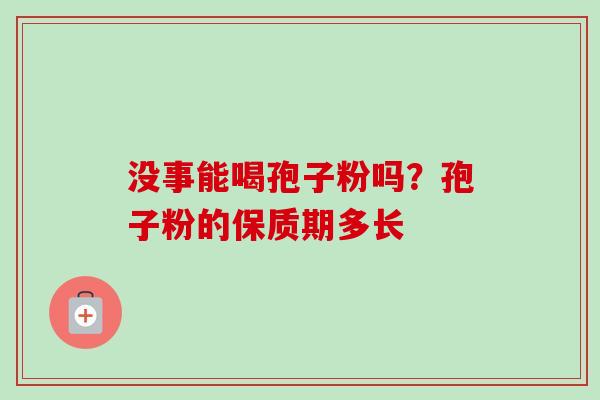 没事能喝孢子粉吗?孢子粉的保质期多长 没事能喝孢子粉吗?孢子粉的保质期多长