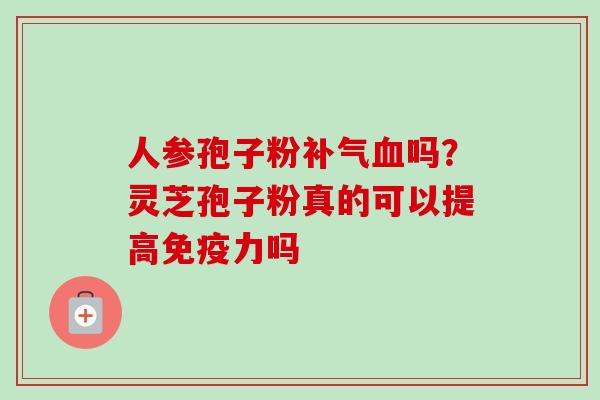 人参孢子粉吗?灵芝孢子粉真的可以提高免疫力吗 人参孢子粉吗?灵芝孢子粉真的可以提高免疫力吗