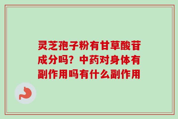 灵芝孢子粉有甘草酸苷成分吗?对身体有副作用吗有什么副作用 灵芝孢子粉有甘草酸苷成分吗?对身体有副作用吗有什么副作用