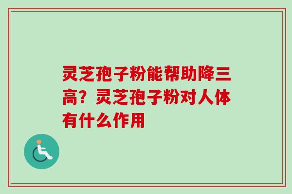 灵芝孢子粉能帮助降?灵芝孢子粉对人体有什么作用 灵芝孢子粉能帮助降?灵芝孢子粉对人体有什么作用