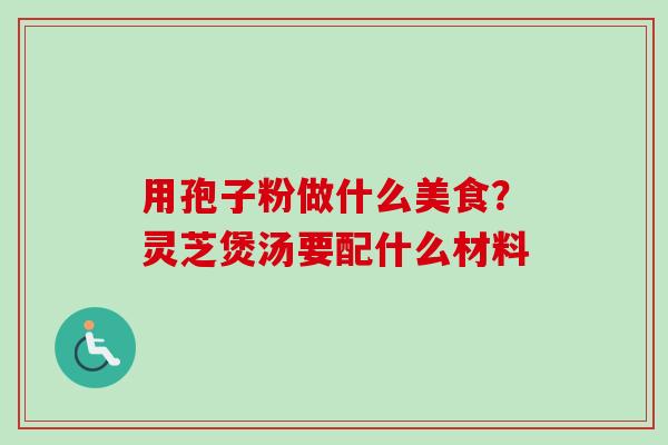 用孢子粉做什么美食?灵芝煲汤要配什么材料 用孢子粉做什么美食?灵芝煲汤要配什么材料