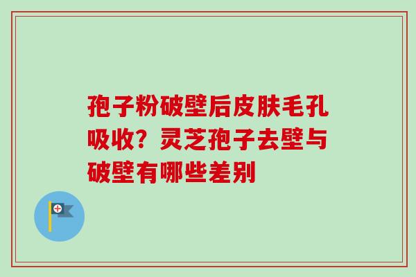 孢子粉破壁后毛孔吸收？灵芝孢子去壁与破壁有哪些差别