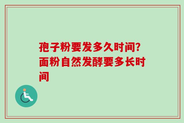 孢子粉要发多久时间?面粉自然发酵要多长时间 孢子粉要发多久时间?面粉自然发酵要多长时间